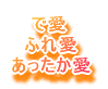 　 で愛 　ふれ愛 あったか愛